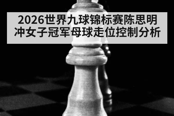 2026世界九球锦标赛陈思明冲女子冠军母球走位控制分析